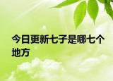 今日更新七子是哪七个地方