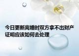 今日更新离婚时双方拿不出财产证明应该如何去处理
