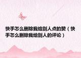 快手怎么删除我给别人点的赞（快手怎么删除我给别人的评论）