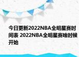 今日更新2022NBA全明星赛时间表 2022NBA全明星赛啥时候开始