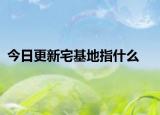 今日更新宅基地指什么