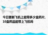 今日更新飞机上能带多少盒药片,10盒药品能带上飞机吗