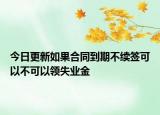 今日更新如果合同到期不续签可以不可以领失业金