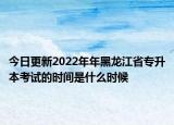 今日更新2022年年黑龙江省专升本考试的时间是什么时候