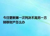 今日更新第一次判决不离另一方转移财产怎么办