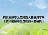 腾讯视频怎么登陆别人的会员苹果（腾讯视频怎么登陆别人的会员）