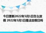 今日更新2022年5月1日怎么放假 2022年5月1日是法定假日吗