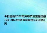 今日更新2022年劳动节法定假日是几天 2022劳动节法定是1天还是3天