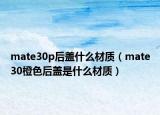 mate30p后盖什么材质（mate30橙色后盖是什么材质）