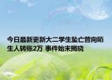 今日最新更新大二学生坠亡曾向陌生人转账2万 事件始末揭晓