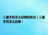 三星手机怎么投屏投影仪（三星手机怎么投屏）