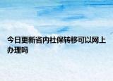 今日更新省内社保转移可以网上办理吗