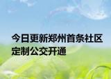 今日更新郑州首条社区定制公交开通