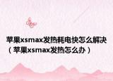 苹果xsmax发热耗电快怎么解决（苹果xsmax发热怎么办）
