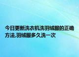 今日更新洗衣机洗羽绒服的正确方法,羽绒服多久洗一次