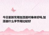 今日更新常用加湿器对身体好吗,加湿器什么季节用比较好