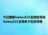 今日更新GalaxyS21支持快充吗GalaxyS21支持多少瓦快充呢