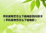 手机爱奇艺怎么下载电影到内存卡（手机爱奇艺怎么下载电影）