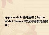 apple watch 健身活动（Apple Watch Series 3怎么与朋友竞赛健身）