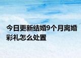 今日更新结婚9个月离婚彩礼怎么处置
