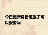 今日更新身份证丢了可以报警吗