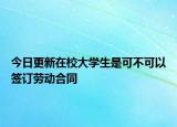 今日更新在校大学生是可不可以签订劳动合同