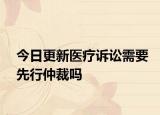 今日更新医疗诉讼需要先行仲裁吗