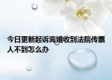 今日更新起诉离婚收到法院传票人不到怎么办