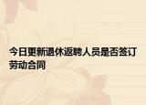 今日更新退休返聘人员是否签订劳动合同