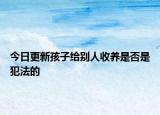 今日更新孩子给别人收养是否是犯法的