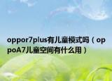 oppor7plus有儿童模式吗（oppoA7儿童空间有什么用）