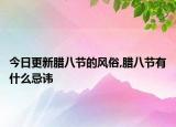 今日更新腊八节的风俗,腊八节有什么忌讳