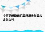 今日更新隐瞒犯罪所得收益罪应该怎么判