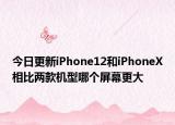 今日更新iPhone12和iPhoneX相比两款机型哪个屏幕更大