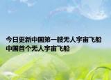 今日更新中国第一艘无人宇宙飞船 中国首个无人宇宙飞船