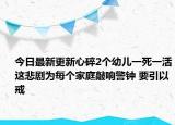 今日最新更新心碎2个幼儿一死一活这悲剧为每个家庭敲响警钟 要引以戒
