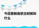 今日更新南京古时候叫什么