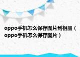 oppo手机怎么保存图片到相册（oppo手机怎么保存图片）
