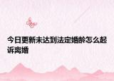 今日更新未达到法定婚龄怎么起诉离婚