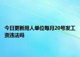 今日更新用人单位每月20号发工资违法吗