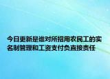 今日更新是谁对所招用农民工的实名制管理和工资支付负直接责任