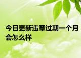 今日更新违章过期一个月会怎么样