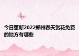 今日更新2022郑州春天赏花免费的地方有哪些