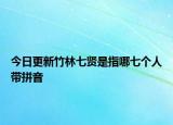 今日更新竹林七贤是指哪七个人带拼音