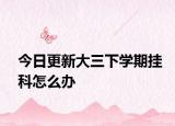 今日更新大三下学期挂科怎么办