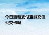 今日更新支付宝能充值公交卡吗
