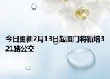 今日更新2月13日起厦门将新增321路公交