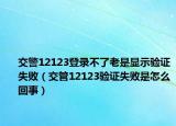 交警12123登录不了老是显示验证失败（交管12123验证失败是怎么回事）