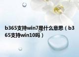 b365支持win7是什么意思（b365支持win10吗）