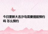 今日更新大吉沙岛需要提前预约吗 怎么预约